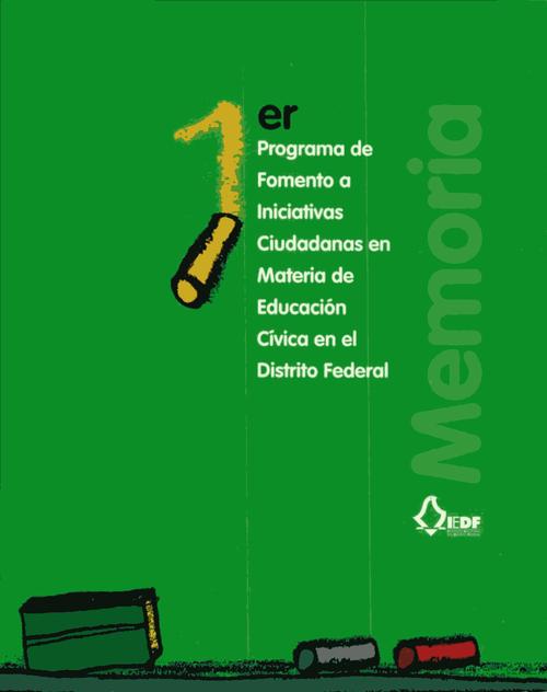 1er. programa de fomento a iniciativas Ciudadanas en materia de Educación Cívica en el Distrito Federal. Memoria