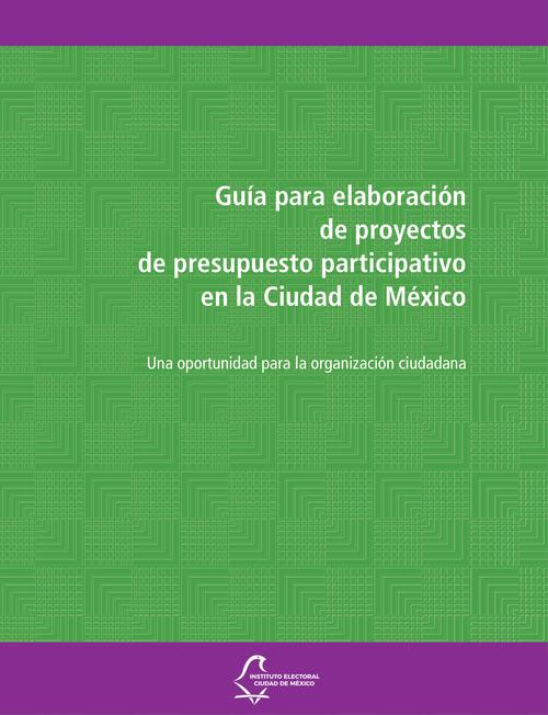 Guía para elaboración de proyectos de presupuesto participativo en la  Ciudad de México. Una oportunidad para la organización ciudadana