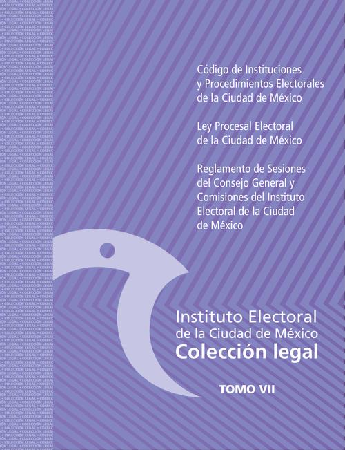 Código de Instituciones y Procedimientos Electorales de la Ciudad de México / Ley Procesal Electoral de la Ciudad de México / Reglamento de Sesiones del Consejo  General y Comisiones del Instituto Electoral de la Ciudad de México (TOMOVII)