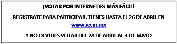 Cuadro de texto: ¡VOTAR POR INTERNET ES MÁS FÁCIL!  REGISTRATE PARA PARTICIPAR. TIENES HASTA EL 26 DE ABRIL EN www.iecm.mx  Y NO OLVIDES VOTAR DEL 28 DE ABRIL AL 4 DE MAYO  