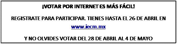 Cuadro de texto: ¡VOTAR POR INTERNET ES MÁS FÁCIL!  REGISTRATE PARA PARTICIPAR. TIENES HASTA EL 26 DE ABRIL EN www.iecm.mx  Y NO OLVIDES VOTAR DEL 28 DE ABRIL AL 4 DE MAYO  