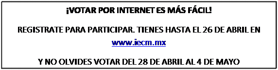 Cuadro de texto: ¡VOTAR POR INTERNET ES MÁS FÁCIL!  REGISTRATE PARA PARTICIPAR. TIENES HASTA EL 26 DE ABRIL EN www.iecm.mx  Y NO OLVIDES VOTAR DEL 28 DE ABRIL AL 4 DE MAYO  