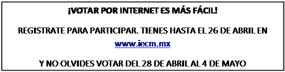 Cuadro de texto: ¡VOTAR POR INTERNET ES MÁS FÁCIL!  REGISTRATE PARA PARTICIPAR. TIENES HASTA EL 26 DE ABRIL EN www.iecm.mx  Y NO OLVIDES VOTAR DEL 28 DE ABRIL AL 4 DE MAYO  