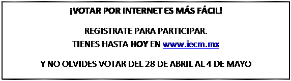 Cuadro de texto: ¡VOTAR POR INTERNET ES MÁS FÁCIL!  REGISTRATE PARA PARTICIPAR.   TIENES HASTA HOY EN www.iecm.mx  Y NO OLVIDES VOTAR DEL 28 DE ABRIL AL 4 DE MAYO  